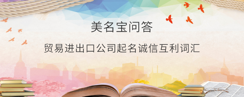 貿(mào)易進出口公司起名誠信互利詞匯