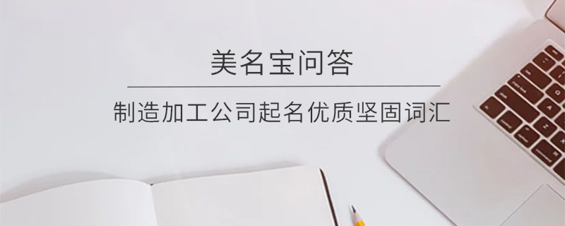 制造加工公司起名優(yōu)質(zhì)堅固詞匯