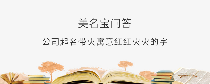 公司起名帶火寓意紅紅火火的字?