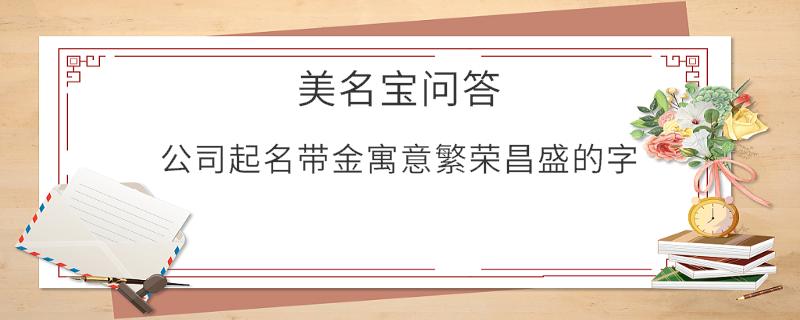 公司起名帶金寓意繁榮昌盛的字?