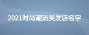 2021時尚潮流美發(fā)店名字