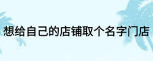想給自己的店鋪取個(gè)名字門(mén)店