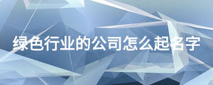 綠色行業(yè)的公司怎么起名字