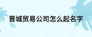 晉城貿易公司怎么起名字