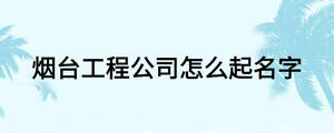煙臺(tái)工程公司怎么起名字
