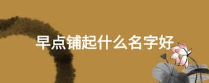早點(diǎn)鋪起什么名字好