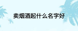 賣(mài)煙酒起什么名字好