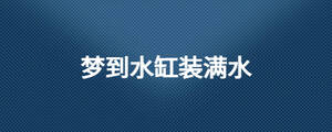 夢(mèng)到水缸裝滿(mǎn)水