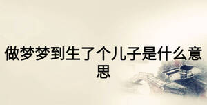 做夢(mèng)夢(mèng)到生了個(gè)兒子是什么意思
