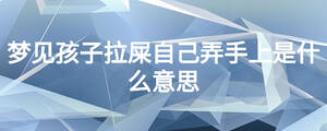 夢(mèng)見孩子拉屎自己弄手上是什么意思