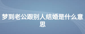 夢(mèng)到老公跟別人結(jié)婚是什么意思