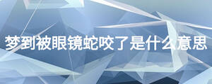 夢(mèng)到被眼鏡蛇咬了是什么意思