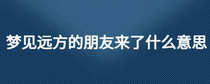 夢(mèng)見遠(yuǎn)方的朋友來了什么意思