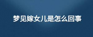 夢(mèng)見嫁女兒是怎么回事