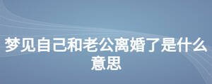 夢(mèng)見(jiàn)自己和老公離婚了是什么意思