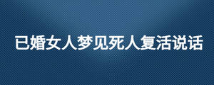 已婚女人夢(mèng)見(jiàn)死人復(fù)活說(shuō)話