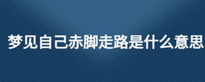 夢見自己赤腳走路是什么意思