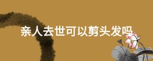 親人去世可以剪頭發(fā)嗎