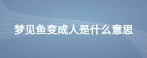 夢見魚變成人是什么意思