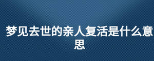 夢見去世的親人復活是什么意思