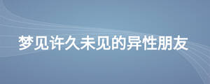 夢(mèng)見(jiàn)許久未見(jiàn)的異性朋友