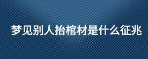 夢見別人抬棺材是什么征兆