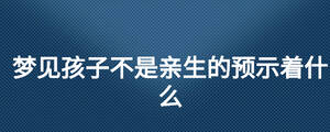 夢見孩子不是親生的預示著什么
