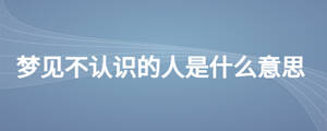 夢(mèng)見不認(rèn)識(shí)的人是什么意思