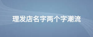 理發(fā)店名字兩個(gè)字潮流