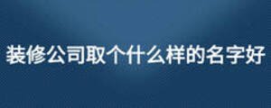 裝修公司取個什么樣的名字好
