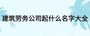 建筑勞務公司起什么名字大全