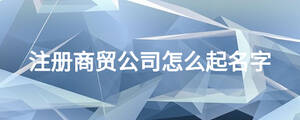 注冊商貿公司怎么起名字	