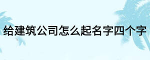 給建筑公司怎么起名字四個字