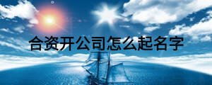 合資開(kāi)公司怎么起名字