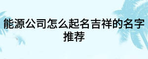能源公司怎么起名吉祥的名字推薦