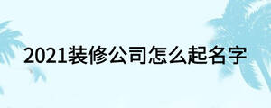 2021裝修公司怎么起名字