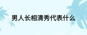 男人長(zhǎng)相清秀代表什么