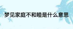 夢(mèng)見(jiàn)家庭不和睦是什么意思