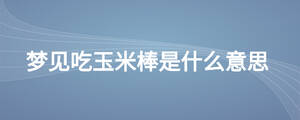 夢見吃玉米棒是什么意思