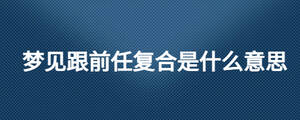 夢見跟前任復合是什么意思