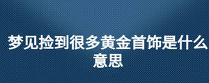 夢見撿到很多黃金首飾是什么意思