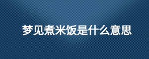 夢(mèng)見煮米飯是什么意思